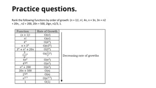 Practice questions.
Rank the following functions by order of growth: (n + 1)!, n!, 4n, n × 3n, 3n + n2
+ 20n, , n2 + 200, 20n + 500, 2lgn, n2/3, 1.
 