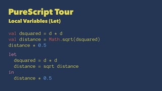 PureScript Tour
Local Variables (Let)
val dsquared = d * d
val distance = Math.sqrt(dsquared)
distance * 0.5
let
dsquared = d * d
distance = sqrt distance
in
distance * 0.5
 