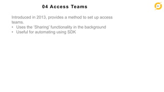 39
04 Access Teams
Introduced in 2013, provides a method to set up access
teams.
• Uses the ‘Sharing’ functionality in the background
• Useful for automating using SDK
 
