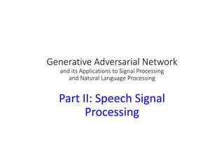 Generative Adversarial Network
and its Applications to Signal Processing
and Natural Language Processing
Part II: Speech Signal
Processing
 