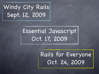 Windy City Rails
 Sept. 12, 2009

      Essential Javascript
         Oct. 17, 2009

            Rails for Everyone
              Oct. 24, 2009
 