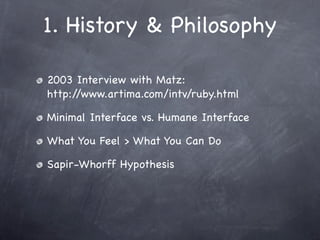 1. History & Philosophy

2003 Interview with Matz:
http://www.artima.com/intv/ruby.html

Minimal Interface vs. Humane Interface

What You Feel > What You Can Do

Sapir-Whorff Hypothesis
 
