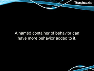 A named container of behavior can have more behavior added to it.