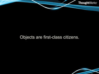 Objects are first-class citizens.