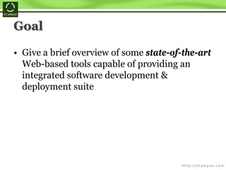 Goal
• Give a brief overview of some state-of-the-art
Web-based tools capable of providing an
integrated software development &
deployment suite
 