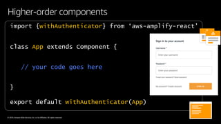 © 2019, Amazon Web Services, Inc. or its affiliates. All rights reserved.
Higher-order components
import {withAuthenticator} from ‘aws-amplify-react’
export default withAuthenticator(App)
class App extends Component {
// your code goes here
 