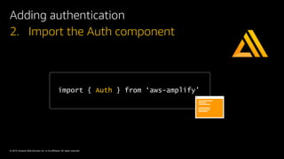 © 2019, Amazon Web Services, Inc. or its affiliates. All rights reserved.
import { Auth } from ‘aws-amplify’
2. Import the Auth component
Adding authentication
 
