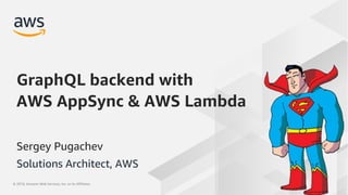 © 2019, Amazon Web Services, Inc. or its affiliates. All rights reserved.© 2019, Amazon Web Services, Inc. or its Affiliates.
Sergey Pugachev
GraphQL backend with
AWS AppSync & AWS Lambda
Solutions Architect, AWS
 