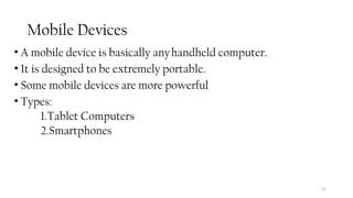 Mobile Devices
• A mobile device is basically anyhandheld computer.
• It is designed to be extremely portable.
• Some mobile devices are more powerful
• Types:
1.Tablet Computers
2.Smartphones
51
 