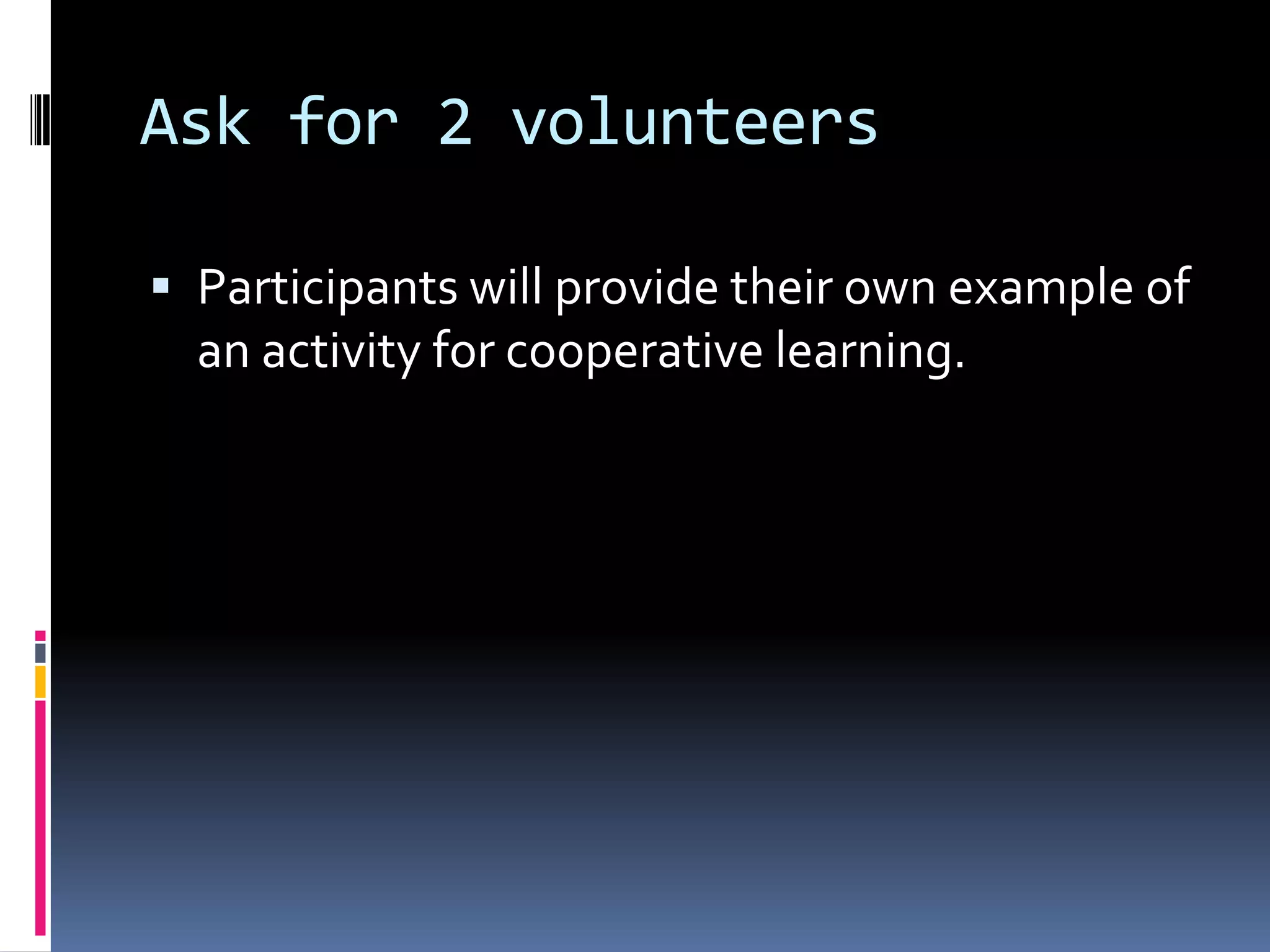 Ask for 2 volunteers
 Participants will provide their own example of
an activity for cooperative learning.
 