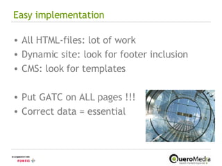 Easy implementation All HTML-files: lot of work Dynamic site: look for footer inclusion CMS: look for templates Put GATC on ALL pages !!! Correct data = essential 