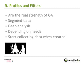 5. Profiles and Filters Are the real strength of GA Segment data Deep analysis Depending on needs Start collecting data when created 