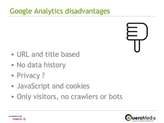 Google Analytics disadvantages URL and title based No data history Privacy ? JavaScript and cookies Only visitors, no crawlers or bots 
