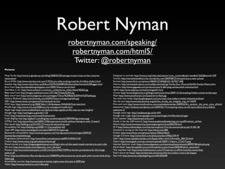 Robert Nyman
                                                                 robertnyman.com/speaking/
                                                                  robertnyman.com/html5/
                                                                   Twitter: @robertnyman
Pictures:

Ninja Turtle: http://www.originalprop.com/blog/2008/03/20/teenage-mutant-ninja-turtles-costume-                 Designed to exclude: http://www.ij.org/index.php?option=com_content&task=view&id=2603&Itemid=249
restoration/                                                                                                    Canvas: http://morethananelectrician.wordpress.com/2009/08/22/old-paint-but-a-new-canvas/
Bruce Willis: http://www.starsjournal.com/3192/bruce-willis-is-being-sued-for-4-million-dollars.html            Excited: http://www.ﬂickr.com/photos/48600103384@N01/3679671408
Swedish ﬂag: http://www.olssonfoto.se/JAlbum/SGP%202008%20Ullevi/slides/Svenska%20ﬂaggan.html                   History: http://animatedtv.about.com/od/fgmultimedia/ig/-Family-Guy--Pictures/Grifﬁn-Family-History.htm
Euro Coin: http://accidentaldong.blogspot.com/2009/10/euro-uh-oh.html                                           Sockets: http://www.gigaweb.com/products/view/31681/plug-socket-adult-costume.html
Smurfette in car: http://www.schleich-s.com/cms_schleich/cms_bilder/detail/40265.jpg                            AJAX: http://www.aqlanza.com/technologies01.html
Baby smurf one: http://images.esellerpro.com/13/I/106/33/baby%20A.jpg                                           Comet: http://www.blogiversity.org/blogs/cstanton/archive/2009/12/16/revealing-hidden-comet-strikes.aspx
Baby smurf two: http://www.arbgames.com.au/images/T/Smurf%20Baby%20With%20Teddy.jpg                             Flash: http://www.zerofractal.com/assets/error-ﬂash.jpg
History (Robots): http://world.honda.com/ASIMO/history/image/top/title.jpg                                      You look nice today: http://laughingsquid.com/you-look-nice-today-a-twitter-induced-podcast/
2001: http://www.rense.com/general7/alchemkubrick.htm                                                           Yes, we can!: http://www.educationuk.org/pls/hot_bc/obj_pls_image?p_img_id=18470
W3C keys: http://www.w3.org/2008/Talks/1120-Budapest-WAIAGE/Overview.html                                       Pros and cons: http://www.mimifroufrou.com/scentedsalamander/2009/03/ifra_seminar_the_pros_cons_of.html
Mozilla logo: http://www.w3.org/2008/security-ws/papers/mozilla.html                                            Awesome!: http://randazza.wordpress.com/2009/02/17/competing-views-on-the-auto-admit-story-deﬁne-
Apple logo: http://www.mobilewhack.com/iphone-helps-apples-proﬁts-soar-to-new-heights/                          awesome-2/
Google logo: http://userlogos.org/node/1120                                                                     Google wave logo: http://mediesverige.se/?p=470
Free!: http://trendwatching.com/trends/freelove.htm                                                             Google start page: http://www.google.com/press/images.html#productimages
Small dog/big dog: http://jaybot7.com/blog/wp-content/uploads/2009/09/bigcompany.jpg                            Strict teacher: http://teacherpictures.com/
HTML5 man: http://poomblox.net/2009/12/06/experience-html5-without-having-to-wait-13-years/                     Hands in the sky (afﬁrmation): http://www.academyofawakening.com.au/afﬁrmation_cd.htm
iPad spoof: http://failblog.org/2010/01/27/name-fail-photoshop-win/                                             Failure: http://www.hennessy.id.au/quentingeorge/archives/000378.html
Accessibility fail: http://failblog.org/2008/11/13/accessibility-fail/                                          IE 9: http://www.redmondpie.com/internet-explorer-9-to-be-announced-at-pdc-9140118/
Open API: http://www.socialsignal.com/news/2007/07/31/open-api                                                  Someone is wrong on the Internet: http://xkcd.com/386/
Backwards compatibility: http://www.aeropause.com/wordpress/archives/images/2009/03/                            Firefox: http://www.ﬂickr.com/photos/tedion/3966234643/
backwardscompatibility.jpg                                                                                      Google Chrome: http://www.ﬂickr.com/photos/tedion/3966233919/
Progressive enhancement: http://www.ﬂickr.com/photos/cole007/4187641210/                                        Safari: http://www.rapidshareindex.com/Apple-Safari-v4-0-3-Portable_284132.html
Choice: http://www.naset.org/uploads/pics/choice.gif                                                            Opera: http://www.geek.com/wp-content/uploads/2009/11/Opera_512x512.png
Mixed martial arts: http://thegreatgeekmanual.com/blog/t-shirt-of-the-week-mixed-martial-arts-and-crafts        Internet Explorer trash: https://www.adaptavist.com/download/attachments/28999748/ie6trash.png
Ok icon: http://www.axialis.com/objects/ip_icon_02.shtml                                                        Darth Vader: http://threekidcircus.com/threekidcircus/archives/2009/09/darth_jenny.html
Flowers: http://successisnotanoption.tumblr.com/post/596574399/no-known-provenance-for-the-image-               This way/that way: http://www.fresheventure.com/77/internet-vs-ofﬂine-business-ownership/
stole-it-off                                                                                                    Don't worry, be happy: http://amiestreet.com/music/the-hit-co/don-t-worry-be-happy/
Shiny: http://punditkitchen.ﬁles.wordpress.com/2008/09/political-pictures-sarah-palin-john-mccain-look-shiny-   Squirrels: http://pictures.todaysbigthing.com/2010/03/08
object.jpg
Accessibility success: http://www.access-it-events.org/success.of.access-it.2009.php
Video: http://www.praxmatrix.com/video.php
 