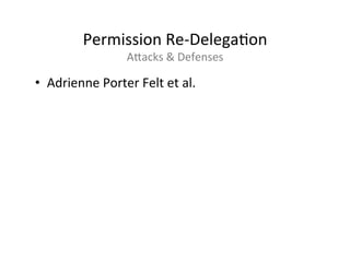 Permission	
  Re-­‐DelegaAon	
  
                         Apacks	
  &	
  Defenses	
  

•  Adrienne	
  Porter	
  Felt	
  et	
  al.	
  
	
  
 