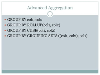Advanced Aggregation

 GROUP BY col1, col2
 GROUP BY ROLLUP(col1, col2)
 GROUP BY CUBE(col1, col2)
 GROUP BY GROUPING SETS ((col1, col2), col1)
 