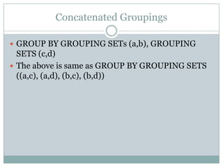 Concatenated Groupings

 GROUP BY GROUPING SETs (a,b), GROUPING
  SETS (c,d)
 The above is same as GROUP BY GROUPING SETS
  ((a,c), (a,d), (b,c), (b,d))
 