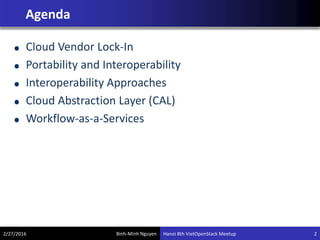 Binh-Minh Nguyen
Agenda
Cloud Vendor Lock-In
Portability and Interoperability
Interoperability Approaches
Cloud Abstraction Layer (CAL)
Workflow-as-a-Services
2/27/2016 Hanoi 8th VietOpenStack Meetup 2
 