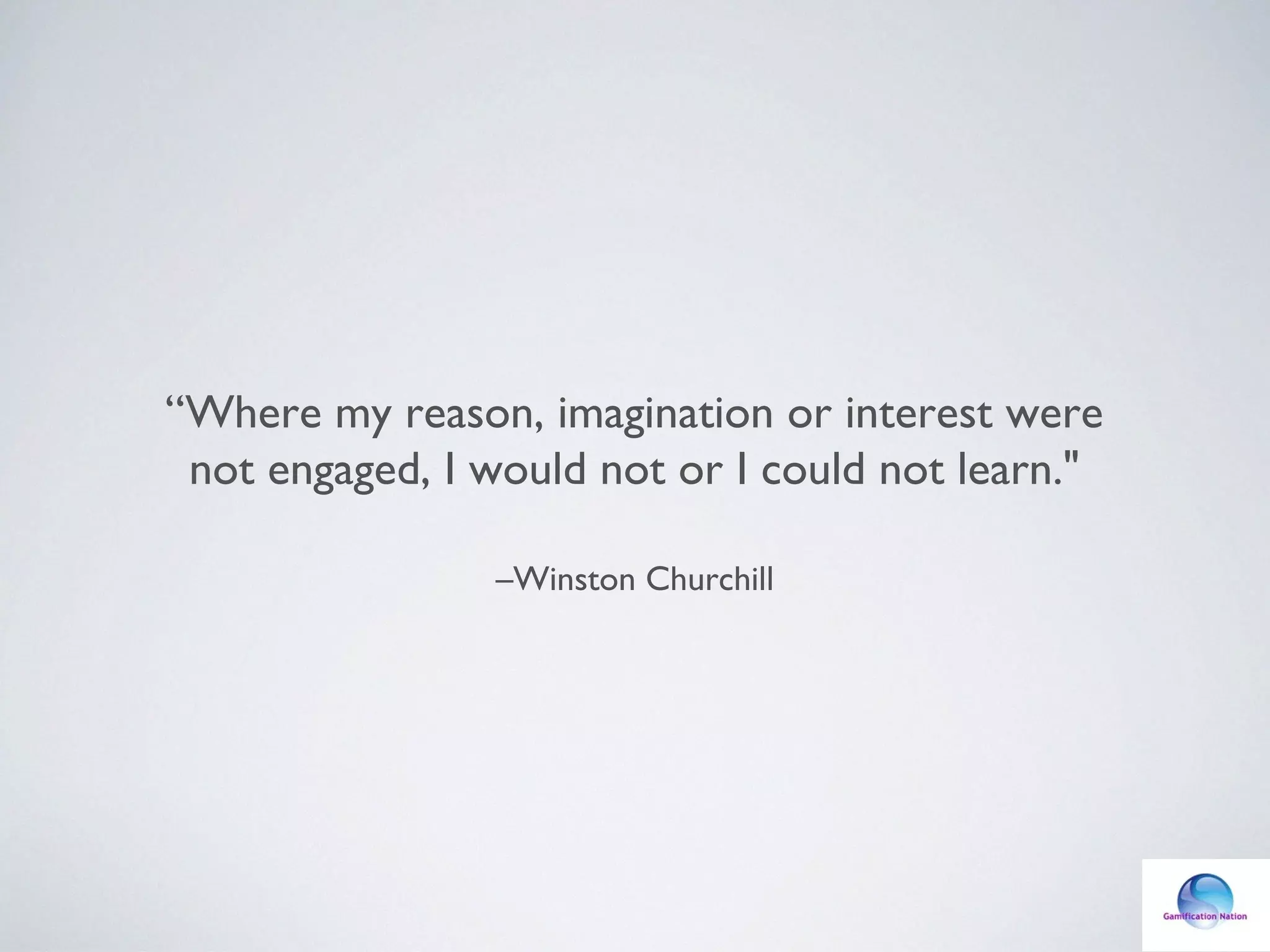 –Winston Churchill
“Where my reason, imagination or interest were
not engaged, I would not or I could not learn."