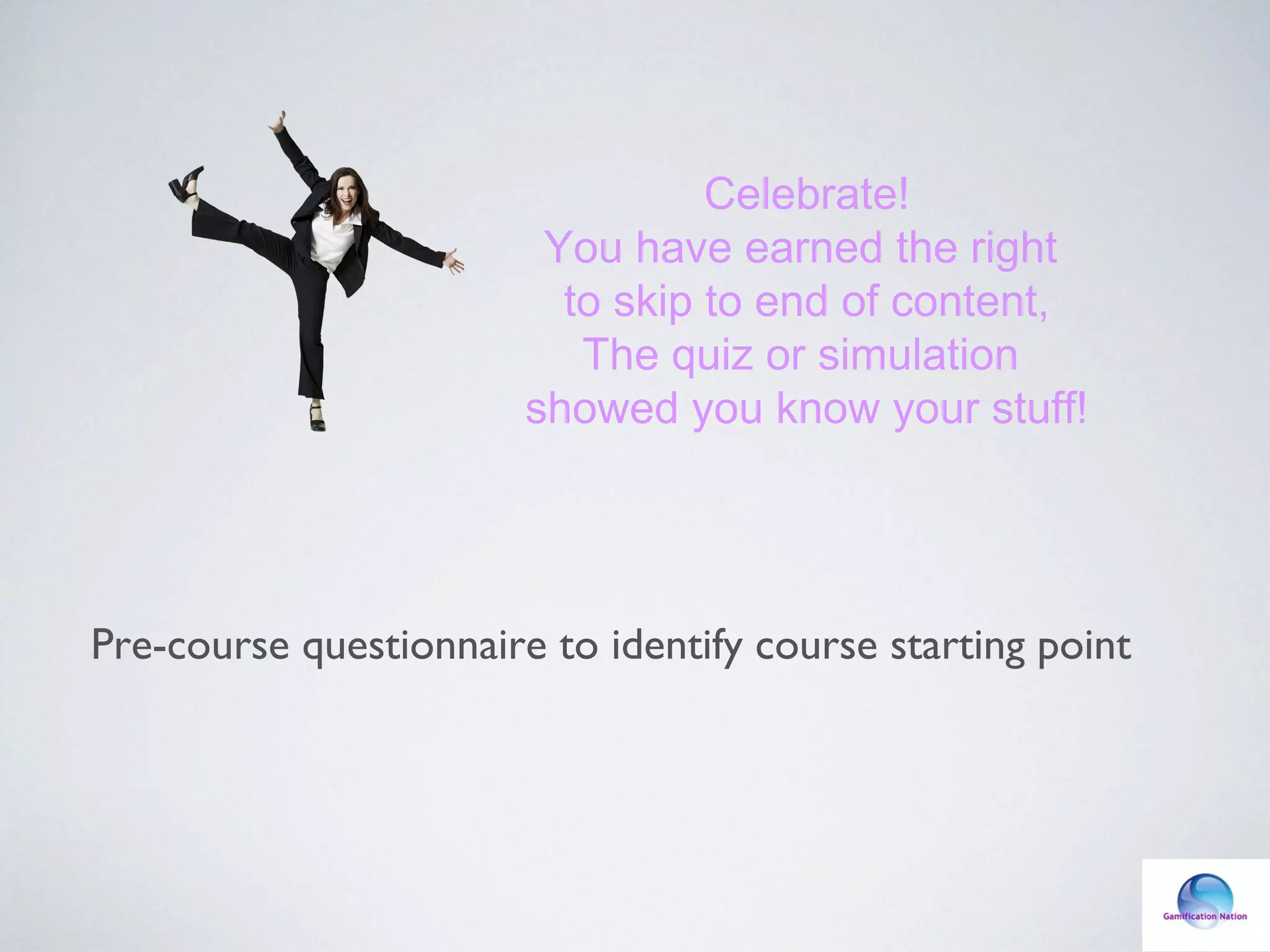 Pre-course questionnaire to identify course starting point
Celebrate!
You have earned the right
to skip to end of content,
The quiz or simulation
showed you know your stuff!