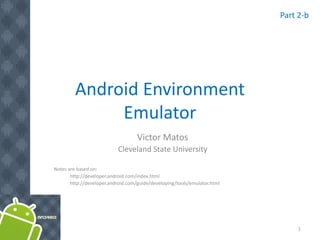 Android Environment
Emulator
Victor Matos
Cleveland State University
Notes are based on:
http://developer.android.com/index.html
http://developer.android.com/guide/developing/tools/emulator.html
1
Part 2-b
 