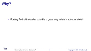 Why?
• Porting Android to a dev board is a great way to learn about Android
Running Android on the Raspberry Pi 4 Copyright © 2011-2019, 2net Ltd
 