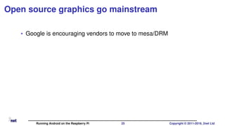 Open source graphics go mainstream
• Google is encouraging vendors to move to mesa/DRM
Running Android on the Raspberry Pi 25 Copyright © 2011-2019, 2net Ltd
 
