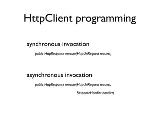 HttpClient programming

synchronous invocation
  public HttpResponse execute(HttpUriRequest request)




asynchronous invocation
  public HttpResponse execute(HttpUriRequest request,

                             ResponseHandler handler)
 