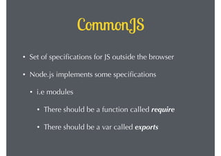 CommonJS
•

Set of speciﬁcations for JS outside the browser

•

Node.js implements some speciﬁcations
•

i.e modules
•

There should be a function called require

•

There should be a var called exports

 