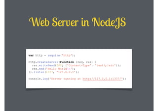 Web Server in NodeJS
var http = require('http');

!

http.createServer(function (req, res) {
res.writeHead(200, {'Content-Type': 'text/plain'});
res.end('Hello Worldn');
}).listen(1337, '127.0.0.1');

!

console.log('Server running at http://127.0.0.1:1337/');

 