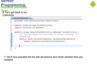 Sensor
Programming
Android Sensors
Test get back to our
 6. Let’s
 ListActivity




  7. We’ll now populate the list with all sensors and check whether they are
  enabled
 