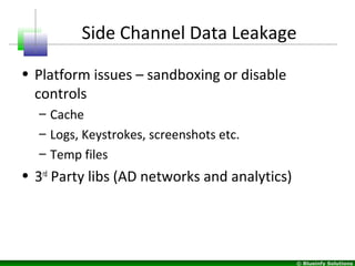 © Blueinfy Solutions
Side Channel Data Leakage
• Platform issues – sandboxing or disable
controls
– Cache
– Logs, Keystrokes, screenshots etc.
– Temp files
• 3rd
Party libs (AD networks and analytics)
 