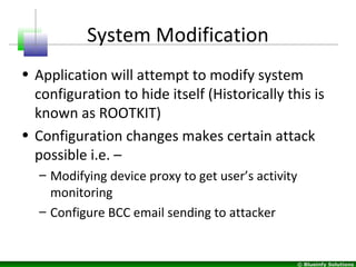 © Blueinfy Solutions
System Modification
• Application will attempt to modify system
configuration to hide itself (Historically this is
known as ROOTKIT)
• Configuration changes makes certain attack
possible i.e. –
– Modifying device proxy to get user’s activity
monitoring
– Configure BCC email sending to attacker
 