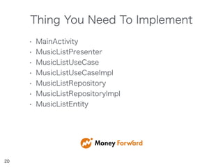 Thing You Need To Implement
20
• MainActivity
• MusicListPresenter
• MusicListUseCase
• MusicListUseCaseImpl
• MusicListRepository
• MusicListRepositoryImpl
• MusicListEntity
 