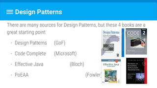 Design Patterns
There are many sources for Design Patterns, but these 4 books are a
great starting point
- Design Patterns (GoF)
- Code Complete (Microsoft)
- Effective Java (Bloch)
- PoEAA (Fowler)
 