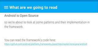 What are we going to read
Android is Open Source
so we’re about to look at some patterns and their implementation in
the framework.
You can read the framework’s code here:
https://github.com/android/platform_frameworks_base/tree/master/core/java/android
 