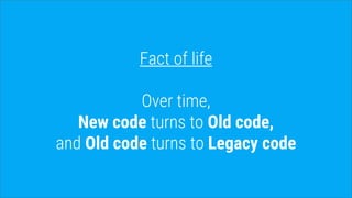 Fact of life
Over time,
New code turns to Old code,
and Old code turns to Legacy code
 