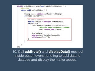 10. Call addNote() and displayData() method
inside button event handling to add data to
databse and display them after added.
 
