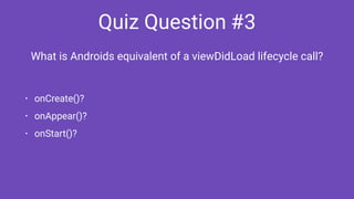 Quiz Question #3
• onCreate()?
• onAppear()?
• onStart()?
What is Androids equivalent of a viewDidLoad lifecycle call?
 