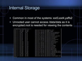 Internal Storage
 Common in most of the systems :ext3,ext4,yaffs2
 Unrooted user cannot access /data/data as it is

encrypted.root is needed for viewing the contents

 