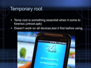 Temporary root
 Temp root is something essential when it come to

forensic.(z4root.apk)
 Doesn’t work on all devices,test it first before using.

 