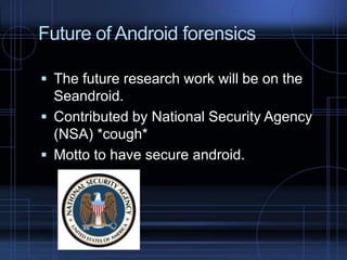 Future of Android forensics
 The future research work will be on the

Seandroid.
 Contributed by National Security Agency
(NSA) *cough*
 Motto to have secure android.

 