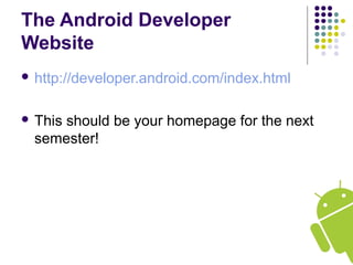 The Android Developer
Website
 http://developer.android.com/index.html
 This should be your homepage for the next
semester!
 
