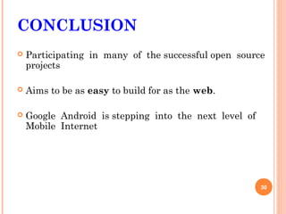 CONCLUSION
   Participating in many of the successful open source
    projects

   Aims to be as easy to build for as the web.

   Google Android is stepping into the next level of
    Mobile Internet




                                                        30
 