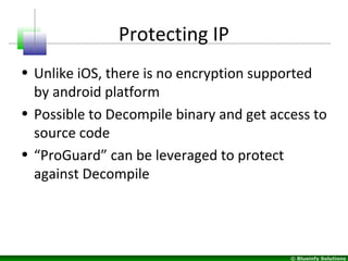 © Blueinfy Solutions
Protecting IP
• Unlike iOS, there is no encryption supported
by android platform
• Possible to Decompile binary and get access to
source code
• “ProGuard” can be leveraged to protect
against Decompile
 
