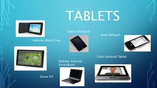 TABLETS
Velocity Micro Cruz
Game FlyTouch
Acer beTouch
Dawa D7
Toshiba Android
SmartBook
Cisco Android Tablet
 