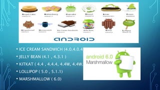 • ICE CREAM SANDWICH (4.0.4.0.4)
• JELLY BEAN (4.1 , 4.3.1 )
• KITKAT ( 4.4 , 4.4.4, 4.4W, 4.4W.2)
• LOLLIPOP ( 5.0 , 5.1.1)
• MARSHMALLOW ( 6.0)
 