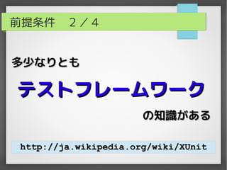 前提条件　２／４


多少なりとも

テストフレームワーク
                      の知識がある

http://ja.wikipedia.org/wiki/XUnit
 
