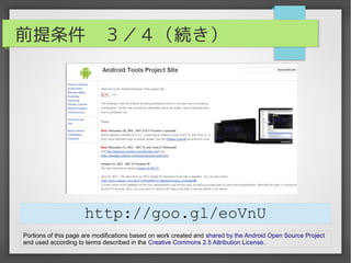 前提条件　３／４（続き）




                         http://goo.gl/eoVnU
Portions of this page are modifications based on work created and shared by the Android Open Source Project
and used according to terms described in the Creative Commons 2.5 Attribution License.
 