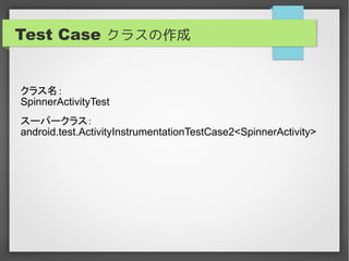Test Case クラスの作成


クラス名：
SpinnerActivityTest
スーパークラス：
android.test.ActivityInstrumentationTestCase2<SpinnerActivity>
 